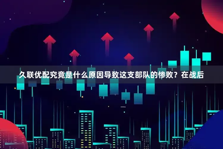 久联优配究竟是什么原因导致这支部队的惨败？在战后