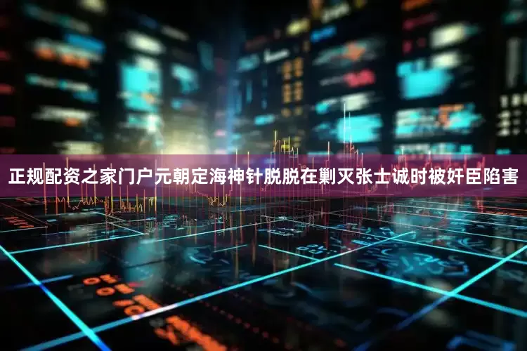 正规配资之家门户元朝定海神针脱脱在剿灭张士诚时被奸臣陷害