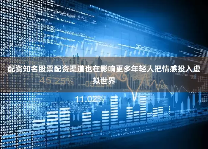 配资知名股票配资渠道也在影响更多年轻人把情感投入虚拟世界