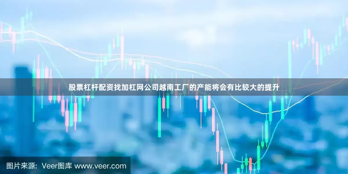 股票杠杆配资找加杠网公司越南工厂的产能将会有比较大的提升