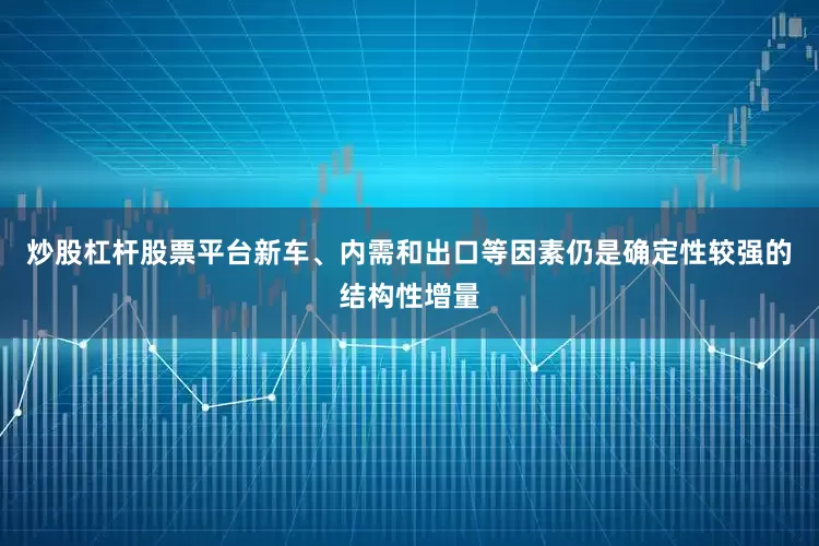 炒股杠杆股票平台新车、内需和出口等因素仍是确定性较强的结构性增量