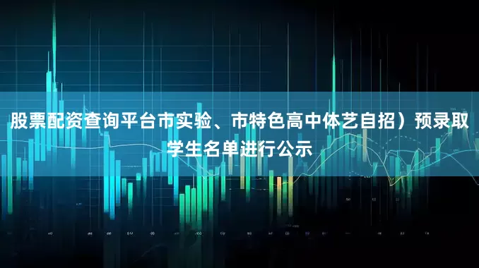 股票配资查询平台市实验、市特色高中体艺自招）预录取学生名单进行公示