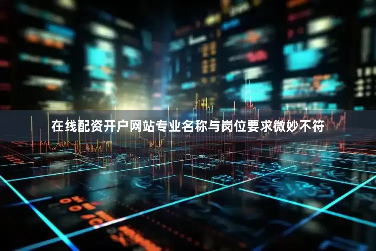 在线配资开户网站专业名称与岗位要求微妙不符