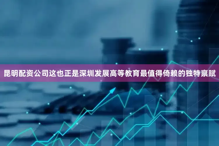 昆明配资公司这也正是深圳发展高等教育最值得倚赖的独特禀赋