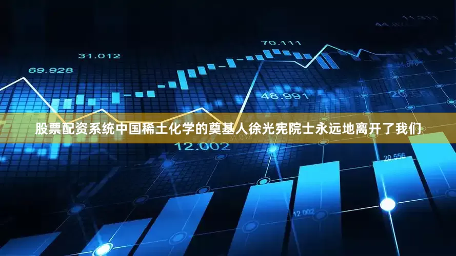 股票配资系统中国稀土化学的奠基人徐光宪院士永远地离开了我们