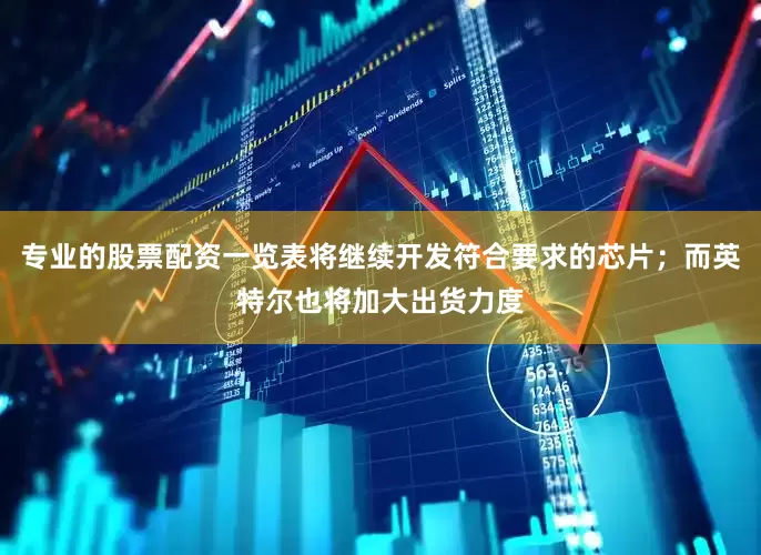 专业的股票配资一览表将继续开发符合要求的芯片；而英特尔也将加大出货力度