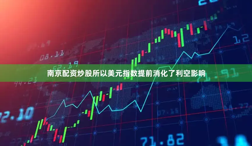 南京配资炒股所以美元指数提前消化了利空影响