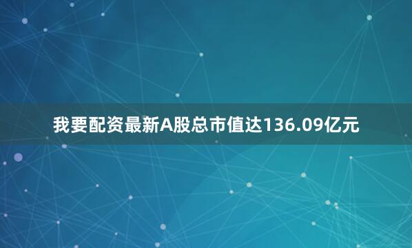 我要配资最新A股总市值达136.09亿元