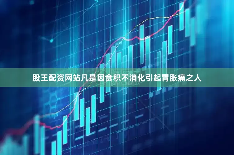 股王配资网站凡是因食积不消化引起胃胀痛之人