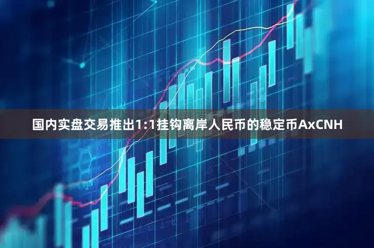 国内实盘交易推出1:1挂钩离岸人民币的稳定币AxCNH
