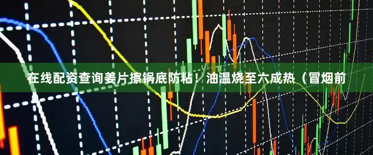 在线配资查询姜片擦锅底防粘！油温烧至六成热（冒烟前