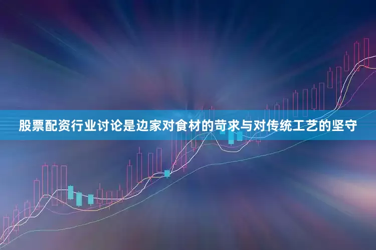 股票配资行业讨论是边家对食材的苛求与对传统工艺的坚守
