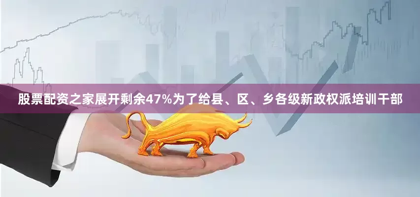 股票配资之家展开剩余47%为了给县、区、乡各级新政权派培训干部