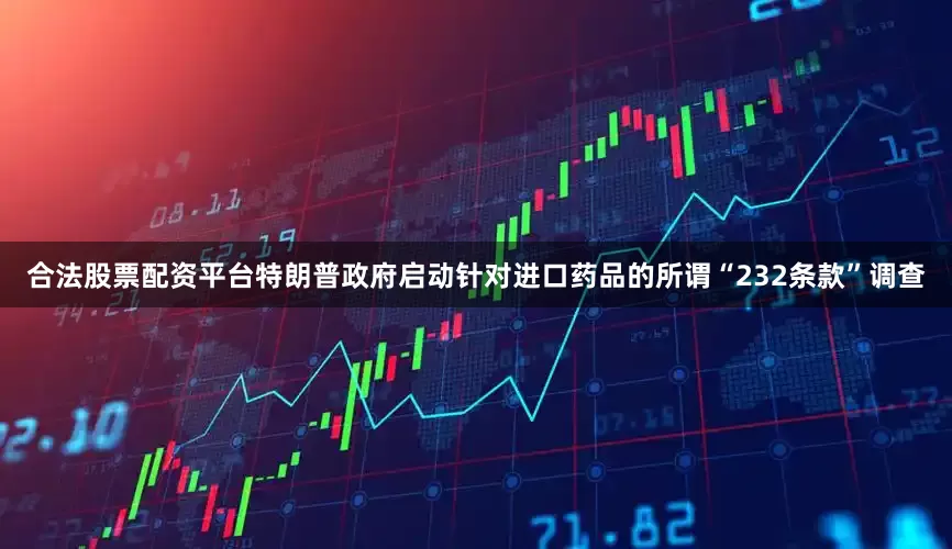 合法股票配资平台特朗普政府启动针对进口药品的所谓“232条款”调查