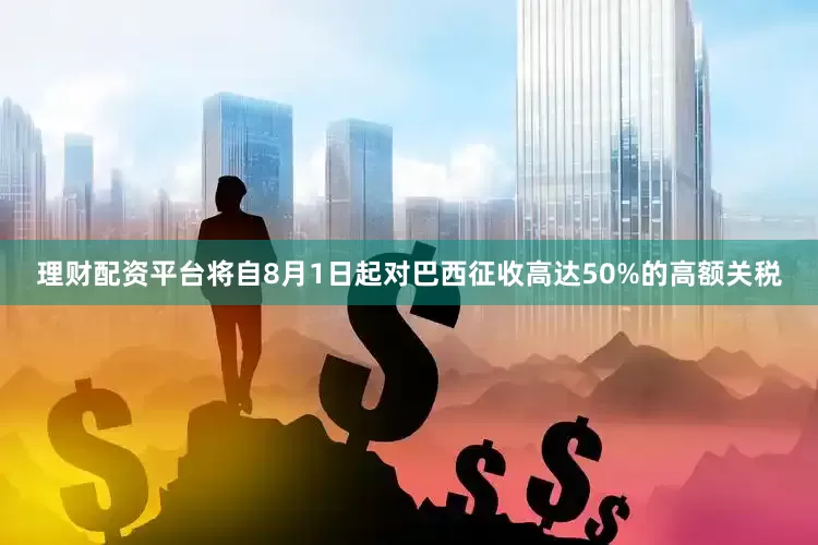 理财配资平台将自8月1日起对巴西征收高达50%的高额关税