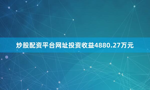 炒股配资平台网址投资收益4880.27万元