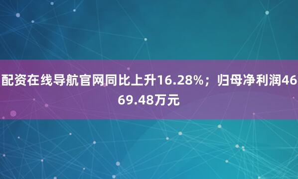 配资在线导航官网同比上升16.28%；归母净利润4669.48万元
