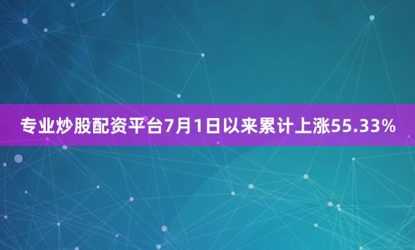 专业炒股配资平台7月1日以来累计上涨55.33%