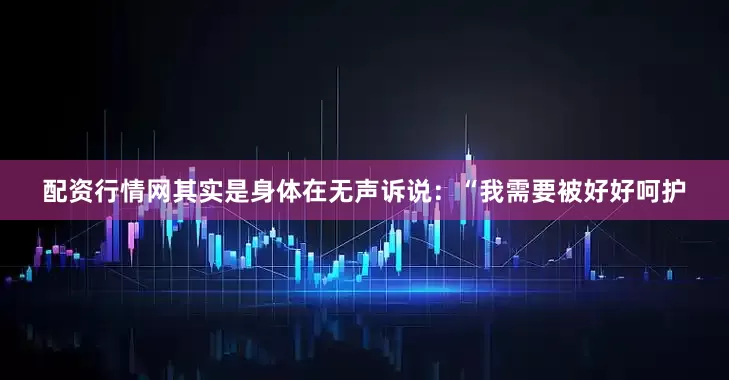 配资行情网其实是身体在无声诉说：“我需要被好好呵护