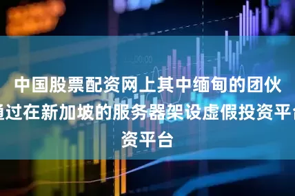 中国股票配资网上其中缅甸的团伙通过在新加坡的服务器架设虚假投资平台