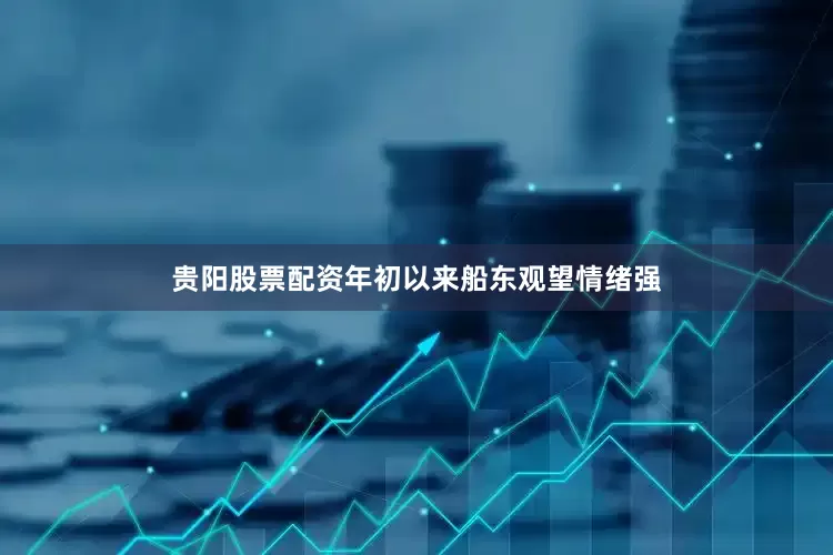 贵阳股票配资年初以来船东观望情绪强