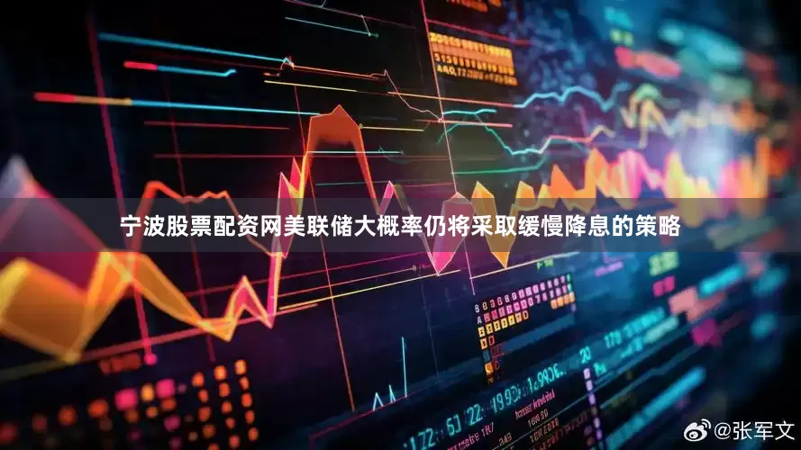 宁波股票配资网美联储大概率仍将采取缓慢降息的策略
