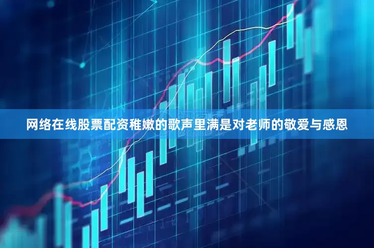 网络在线股票配资稚嫩的歌声里满是对老师的敬爱与感恩
