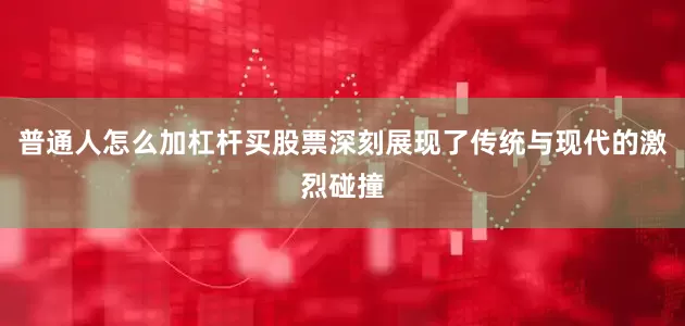 普通人怎么加杠杆买股票深刻展现了传统与现代的激烈碰撞