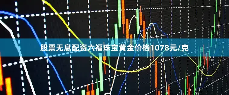 股票无息配资六福珠宝黄金价格1078元/克