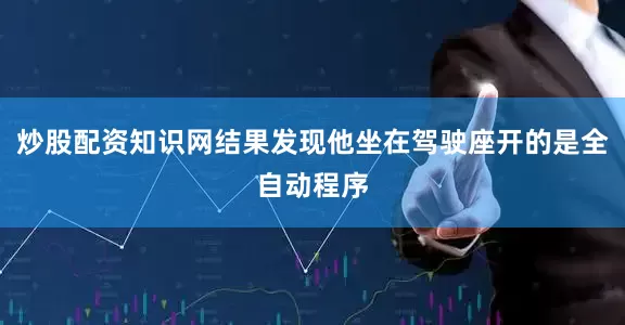 炒股配资知识网结果发现他坐在驾驶座开的是全自动程序