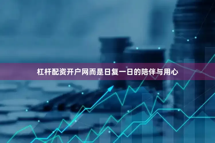 杠杆配资开户网而是日复一日的陪伴与用心