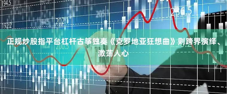 正规炒股指平台杠杆古筝独奏《克罗地亚狂想曲》则跨界演绎、激荡人心