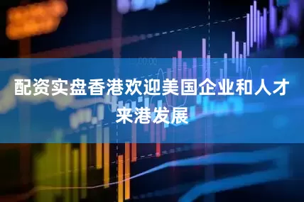 配资实盘香港欢迎美国企业和人才来港发展