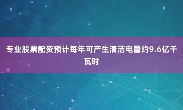 专业股票配资预计每年可产生清洁电量约9.6亿千瓦时