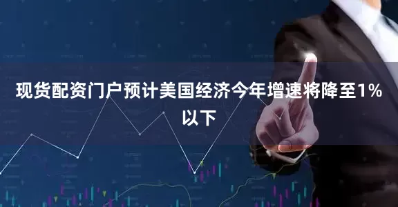 现货配资门户预计美国经济今年增速将降至1%以下