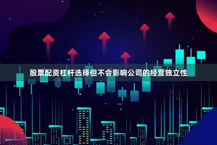 股票配资杠杆选择但不会影响公司的经营独立性