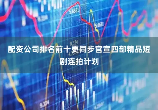 配资公司排名前十更同步官宣四部精品短剧连拍计划
