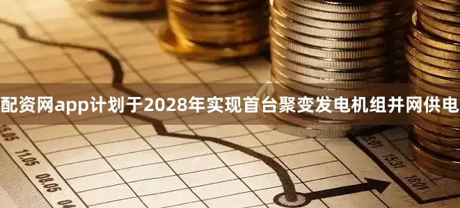 配资网app计划于2028年实现首台聚变发电机组并网供电