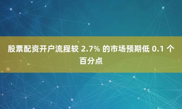股票配资开户流程较 2.7% 的市场预期低 0.1 个百分点