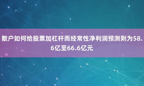 散户如何给股票加杠杆而经常性净利润预测则为58.6亿至66.6亿元