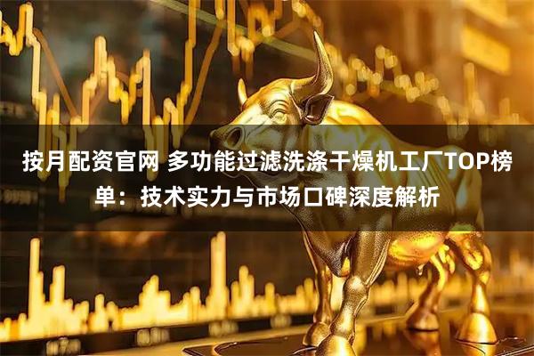 按月配资官网 多功能过滤洗涤干燥机工厂TOP榜单：技术实力与市场口碑深度解析
