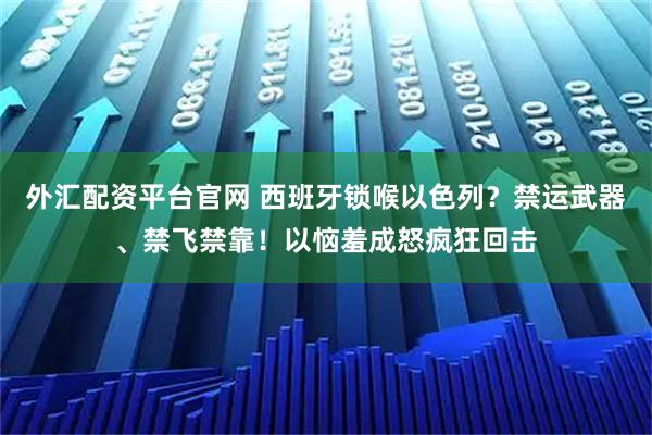 外汇配资平台官网 西班牙锁喉以色列？禁运武器、禁飞禁靠！以恼羞成怒疯狂回击