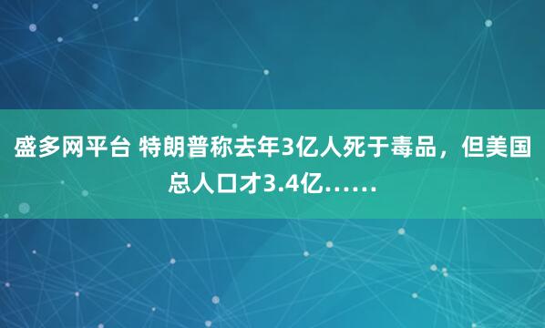 盛多网平台 特朗普称去年3亿人死于毒品，但美国总人口才3.4亿……