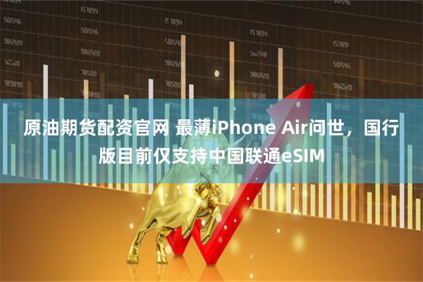 原油期货配资官网 最薄iPhone Air问世，国行版目前仅支持中国联通eSIM