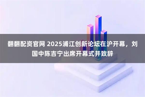 翻翻配资官网 2025浦江创新论坛在沪开幕，刘国中陈吉宁出席开幕式并致辞
