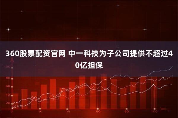 360股票配资官网 中一科技为子公司提供不超过40亿担保