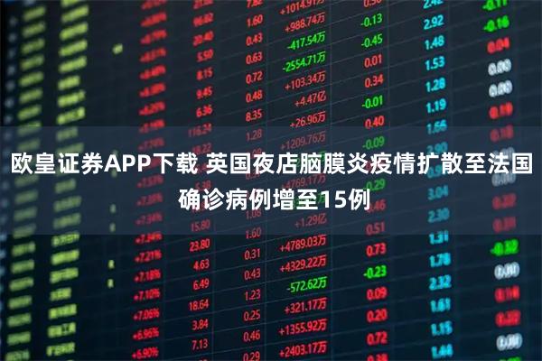 欧皇证券APP下载 英国夜店脑膜炎疫情扩散至法国 确诊病例增至15例