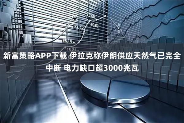新富策略APP下载 伊拉克称伊朗供应天然气已完全中断 电力缺口超3000兆瓦