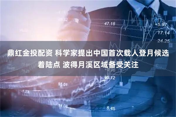 鼎红金投配资 科学家提出中国首次载人登月候选着陆点 波得月溪区域备受关注