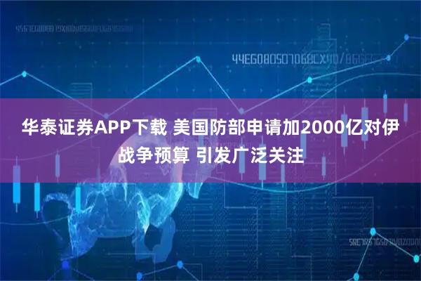 华泰证券APP下载 美国防部申请加2000亿对伊战争预算 引发广泛关注